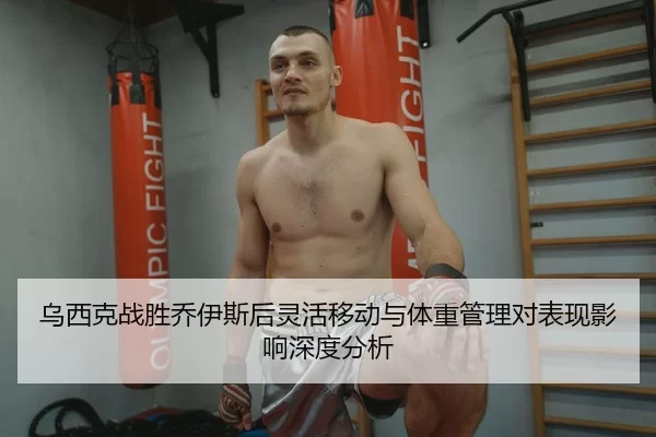 乌西克战胜乔伊斯后灵活移动与体重管理对表现影响深度分析