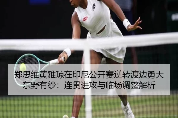 郑思维黄雅琼在印尼公开赛逆转渡边勇大东野有纱：连贯进攻与临场调整解析