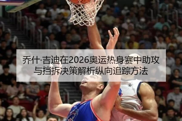 乔什·吉迪在2026奥运热身赛中助攻与挡拆决策解析纵向追踪方法