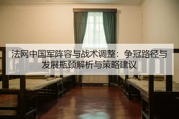 法网中国军阵容与战术调整：争冠路径与发展瓶颈解析与策略建议