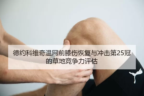 德约科维奇温网前膝伤恢复与冲击第25冠的草地竞争力评估