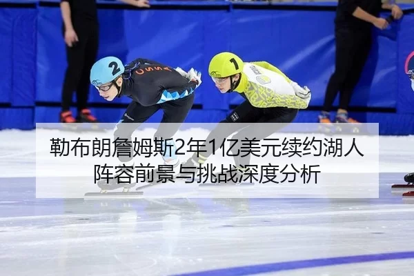 勒布朗詹姆斯2年1亿美元续约湖人 阵容前景与挑战深度分析